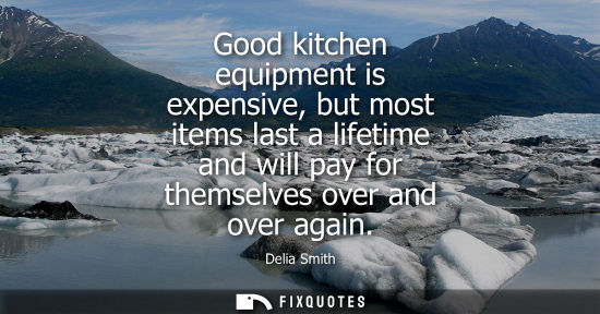 Small: Good kitchen equipment is expensive, but most items last a lifetime and will pay for themselves over an