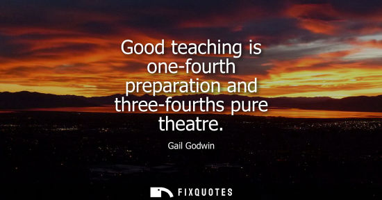 Small: Good teaching is one-fourth preparation and three-fourths pure theatre - Gail Godwin