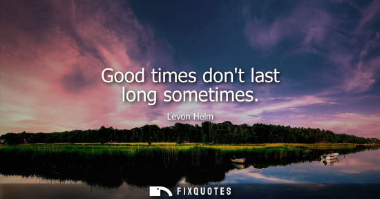 Small: Good times dont last long sometimes