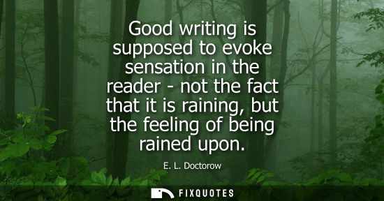 Small: Good writing is supposed to evoke sensation in the reader - not the fact that it is raining, but the fe