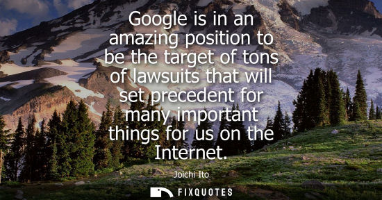 Small: Google is in an amazing position to be the target of tons of lawsuits that will set precedent for many importa