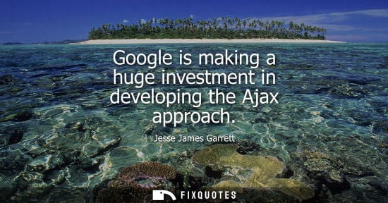 Small: Google is making a huge investment in developing the Ajax approach - Jesse James Garrett
