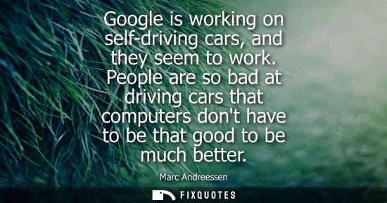 Small: Google is working on self-driving cars, and they seem to work. People are so bad at driving cars that computer