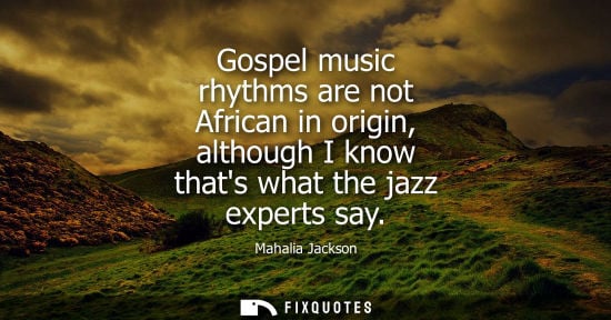 Small: Gospel music rhythms are not African in origin, although I know thats what the jazz experts say
