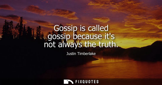 Small: Gossip is called gossip because its not always the truth
