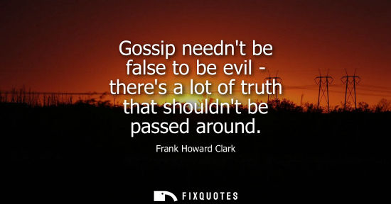 Small: Gossip neednt be false to be evil - theres a lot of truth that shouldnt be passed around
