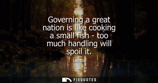 Small: Governing a great nation is like cooking a small fish - too much handling will spoil it - Lao Tzu