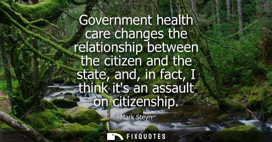 Small: Government health care changes the relationship between the citizen and the state, and, in fact, I thin
