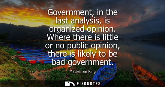 Small: Government, in the last analysis, is organized opinion. Where there is little or no public opinion, the