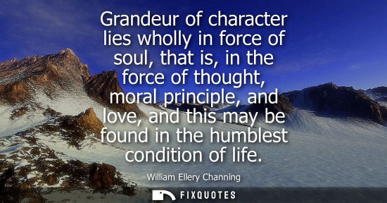 Small: Grandeur of character lies wholly in force of soul, that is, in the force of thought, moral principle, 