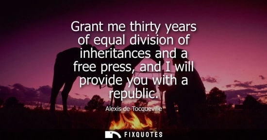 Small: Alexis de Tocqueville - Grant me thirty years of equal division of inheritances and a free press, and I will p