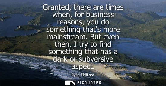 Small: Granted, there are times when, for business reasons, you do something thats more mainstream. But even t