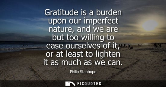 Small: Gratitude is a burden upon our imperfect nature, and we are but too willing to ease ourselves of it, or