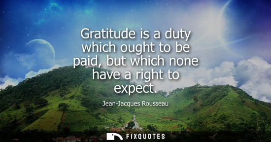 Small: Gratitude is a duty which ought to be paid, but which none have a right to expect