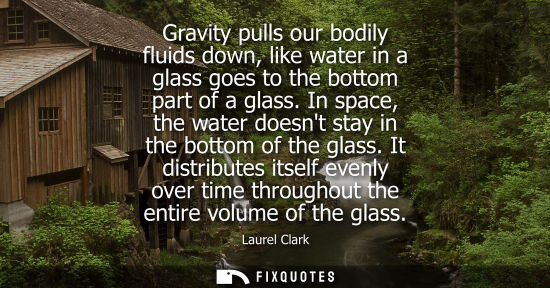 Small: Gravity pulls our bodily fluids down, like water in a glass goes to the bottom part of a glass.