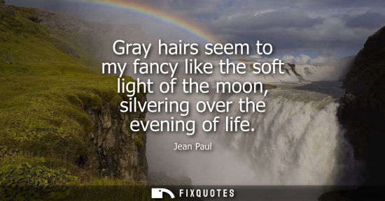 Small: Gray hairs seem to my fancy like the soft light of the moon, silvering over the evening of life