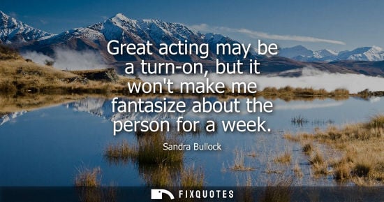 Small: Great acting may be a turn-on, but it wont make me fantasize about the person for a week