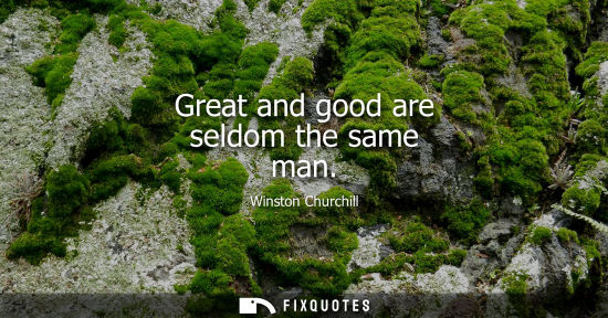 Small: Great and good are seldom the same man - Winston Churchill
