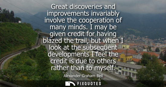 Small: Great discoveries and improvements invariably involve the cooperation of many minds. I may be given credit for