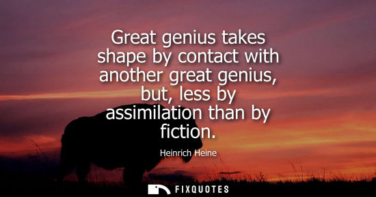 Small: Great genius takes shape by contact with another great genius, but, less by assimilation than by fiction