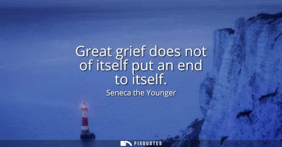 Small: Great grief does not of itself put an end to itself