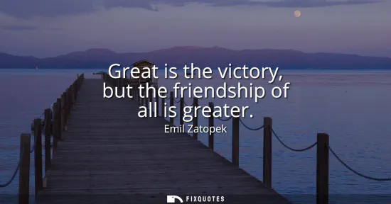 Small: Great is the victory, but the friendship of all is greater