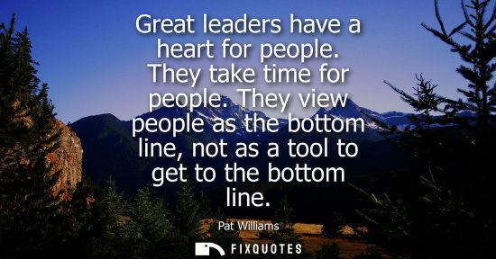 Small: Great leaders have a heart for people. They take time for people. They view people as the bottom line, 