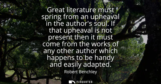 Small: Great literature must spring from an upheaval in the authors soul. If that upheaval is not present then it mus