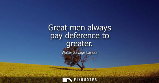 Small: Great men always pay deference to greater - Walter Savage Landor