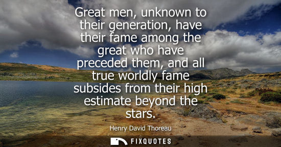 Small: Great men, unknown to their generation, have their fame among the great who have preceded them, and all