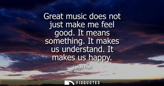 Small: Great music does not just make me feel good. It means something. It makes us understand. It makes us ha
