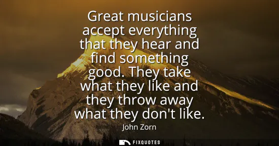 Small: Great musicians accept everything that they hear and find something good. They take what they like and they th