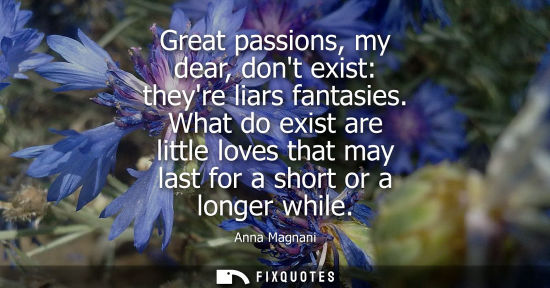 Small: Great passions, my dear, dont exist: theyre liars fantasies. What do exist are little loves that may la
