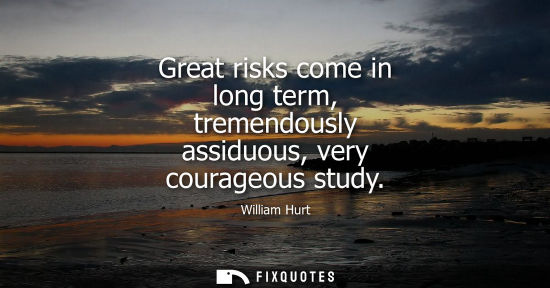 Small: Great risks come in long term, tremendously assiduous, very courageous study