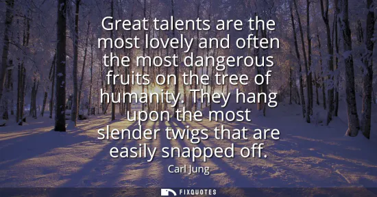 Small: Great talents are the most lovely and often the most dangerous fruits on the tree of humanity. They hang upon 