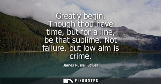 Small: Greatly begin. Though thou have time, but for a line, be that sublime. Not failure, but low aim is crim