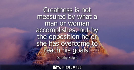 Small: Greatness is not measured by what a man or woman accomplishes, but by the opposition he or she has over