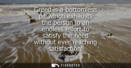 Small: Greed is a bottomless pit which exhausts the person in an endless effort to satisfy the need without ev