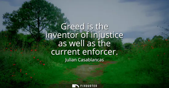 Small: Greed is the inventor of injustice as well as the current enforcer