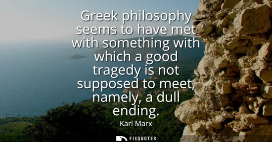 Small: Greek philosophy seems to have met with something with which a good tragedy is not supposed to meet, namely, a