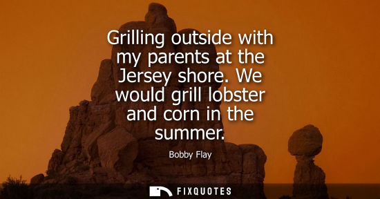 Small: Grilling outside with my parents at the Jersey shore. We would grill lobster and corn in the summer
