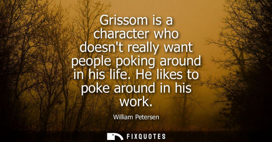 Small: Grissom is a character who doesnt really want people poking around in his life. He likes to poke around