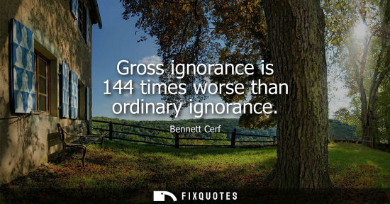 Small: Gross ignorance is 144 times worse than ordinary ignorance