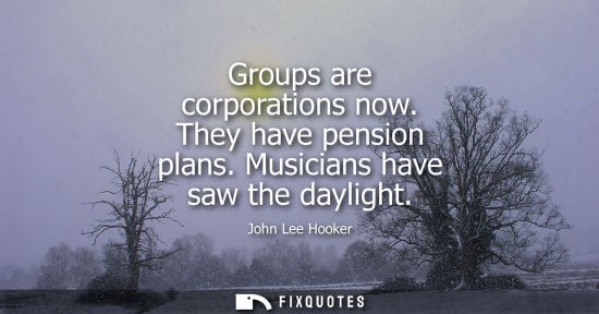 Small: Groups are corporations now. They have pension plans. Musicians have saw the daylight