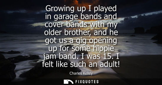 Small: Growing up I played in garage bands and cover bands with my older brother, and he got us a gig opening up for 