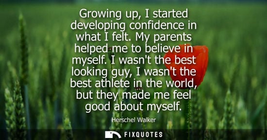 Small: Growing up, I started developing confidence in what I felt. My parents helped me to believe in myself.