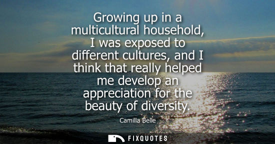 Small: Growing up in a multicultural household, I was exposed to different cultures, and I think that really h