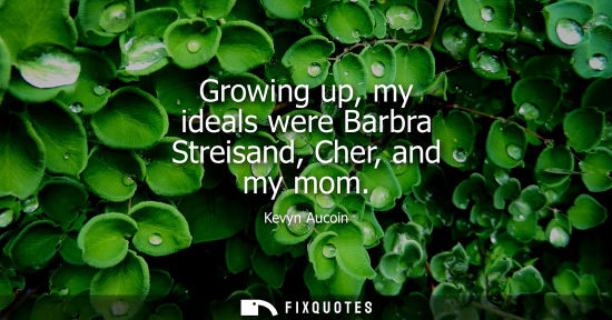Small: Growing up, my ideals were Barbra Streisand, Cher, and my mom