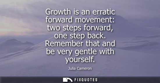 Small: Growth is an erratic forward movement: two steps forward, one step back. Remember that and be very gent