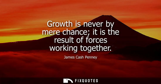 Small: Growth is never by mere chance it is the result of forces working together